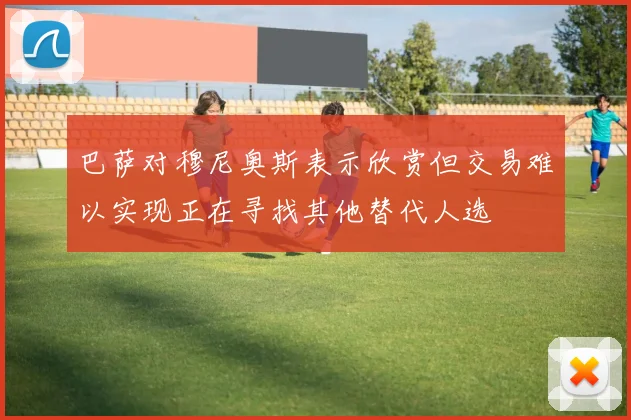 巴萨对穆尼奥斯表示欣赏但交易难以实现正在寻找其他替代人选