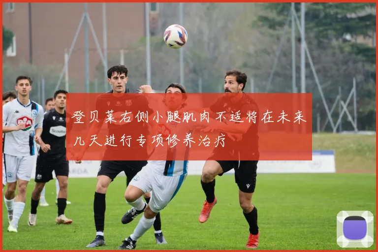 登贝莱右侧小腿肌肉不适将在未来几天进行专项修养治疗