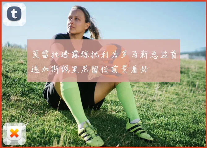 莫雷托透露琼托利为罗马新总监首选加斯佩里尼留任前景看好
