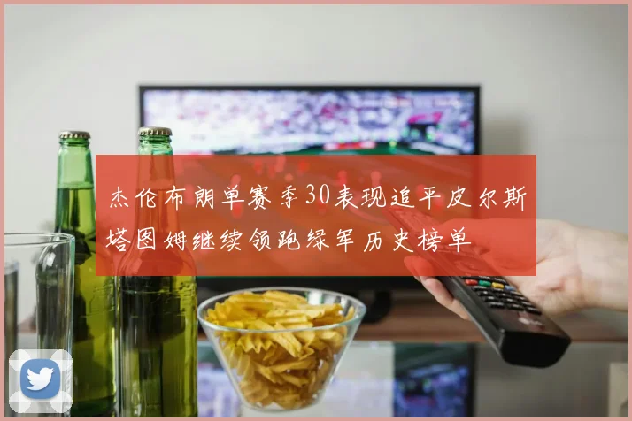 杰伦布朗单赛季30表现追平皮尔斯塔图姆继续领跑绿军历史榜单