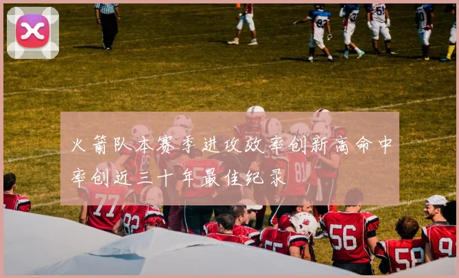火箭队本赛季进攻效率创新高命中率创近三十年最佳纪录