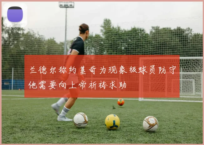 兰德尔称约基奇为现象级球员防守他需要向上帝祈祷求助