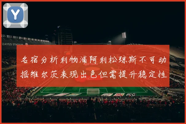 名宿分析利物浦阿利松琼斯不可动摇维尔茨表现出色但需提升稳定性