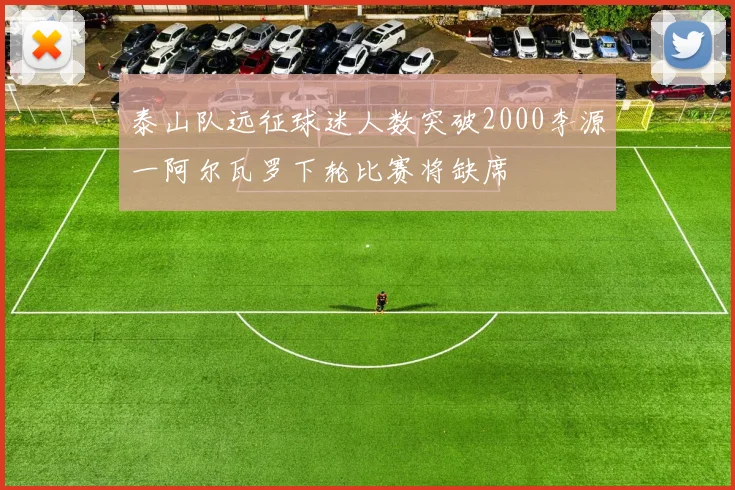 泰山队远征球迷人数突破2000李源一阿尔瓦罗下轮比赛将缺席