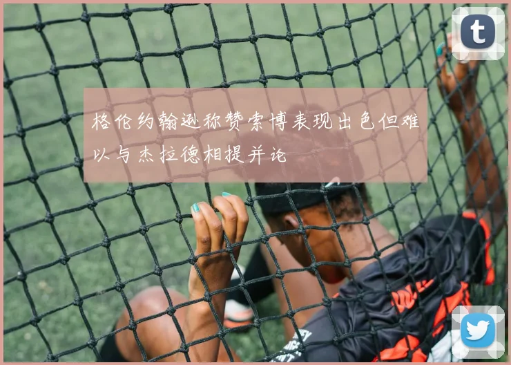 格伦约翰逊称赞索博表现出色但难以与杰拉德相提并论