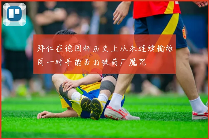 拜仁在德国杯历史上从未连续输给同一对手能否打破药厂魔咒