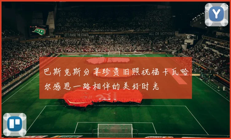 巴斯克斯分享珍贵旧照祝福卡瓦哈尔感恩一路相伴的美好时光