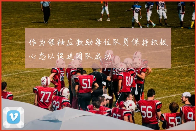 作为领袖应激励每位队员保持积极心态以促进团队成功