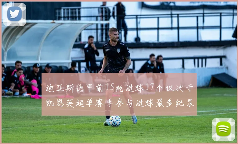 迪亚斯德甲前15轮进球17个仅次于凯恩英超单赛季参与进球最多纪录为18个