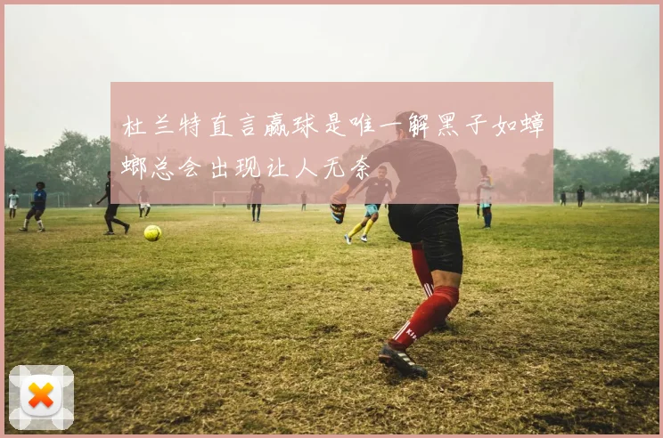 杜兰特直言赢球是唯一解黑子如蟑螂总会出现让人无奈