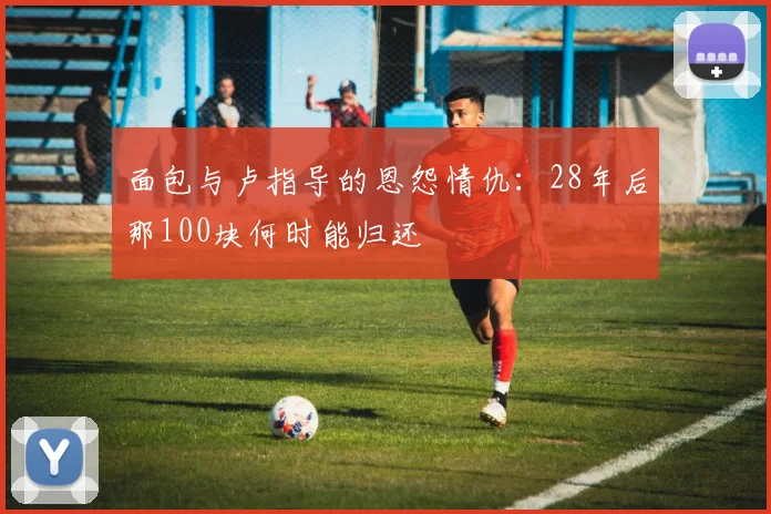 面包与卢指导的恩怨情仇：28年后那100块何时能归还
