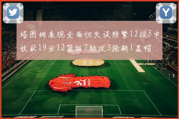 塔图姆表现全面但失误频繁12投5中收获19分12篮板7助攻3抢断1盖帽