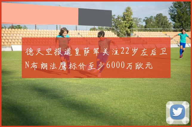 德天空报道皇萨军关注22岁左后卫N布朗法鹰标价至少6000万欧元