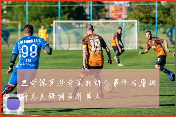 里奇保罗澄清莱利饼干事件与詹姆斯无关强调另有其人