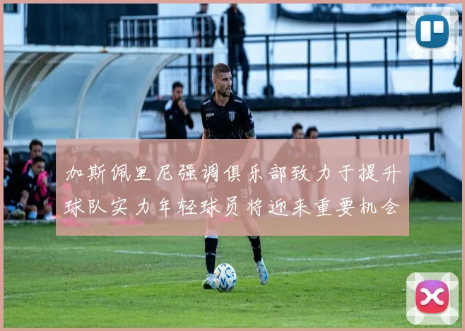 加斯佩里尼强调俱乐部致力于提升球队实力年轻球员将迎来重要机会