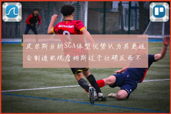 皮尔斯分析SGA体型优势认为其更适合制造犯规詹姆斯过于壮硕反而不利