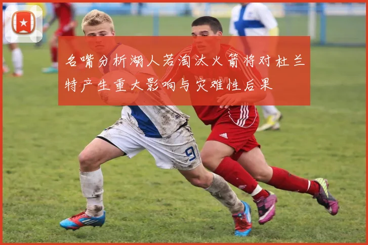 名嘴分析湖人若淘汰火箭将对杜兰特产生重大影响与灾难性后果