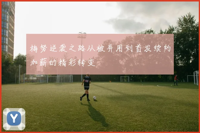 梅努逆袭之路从被弃用到首发续约加薪的精彩转变