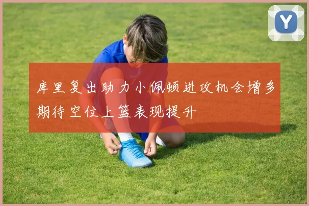 库里复出助力小佩顿进攻机会增多期待空位上篮表现提升