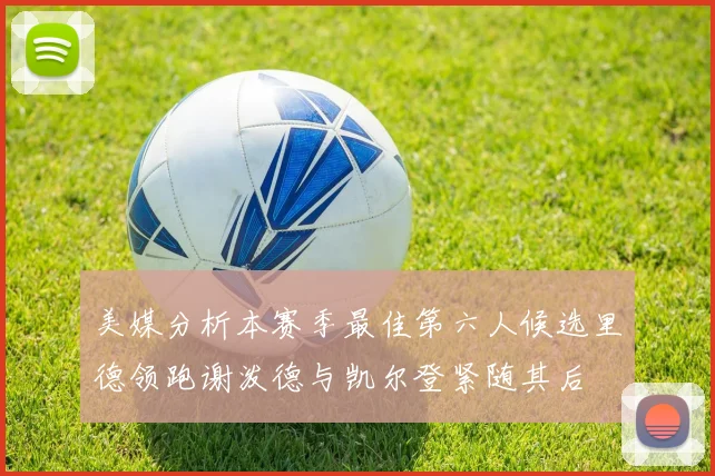美媒分析本赛季最佳第六人候选里德领跑谢泼德与凯尔登紧随其后