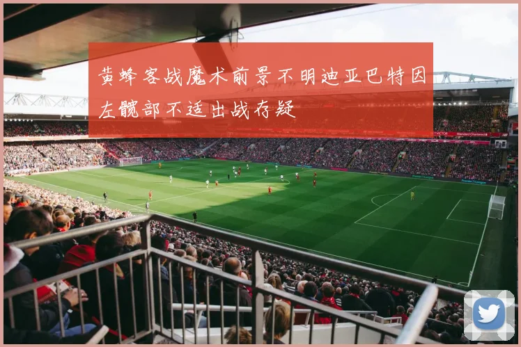 黄蜂客战魔术前景不明迪亚巴特因左髋部不适出战存疑