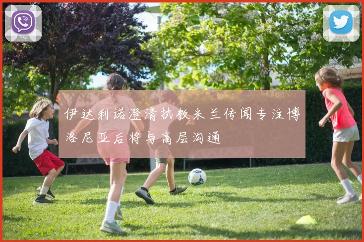 伊达利诺澄清执教米兰传闻专注博洛尼亚后将与高层沟通