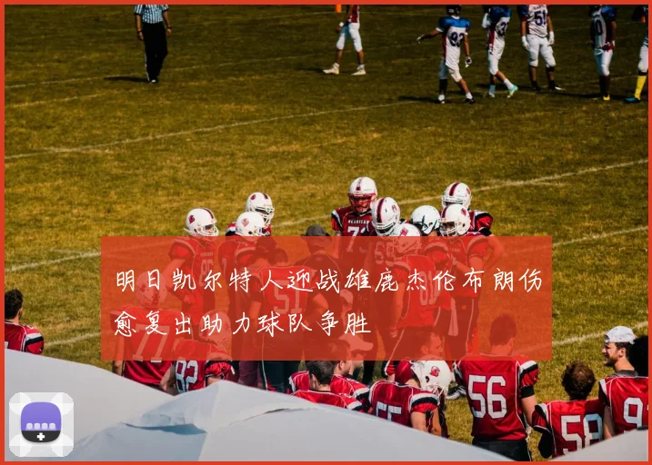 明日凯尔特人迎战雄鹿杰伦布朗伤愈复出助力球队争胜