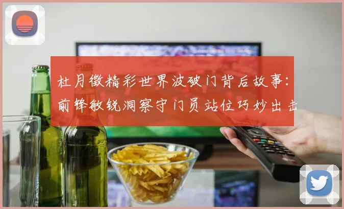 杜月徵精彩世界波破门背后故事：前锋敏锐洞察守门员站位巧妙出击