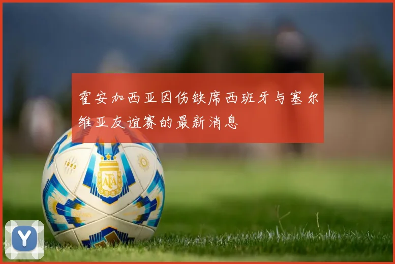 霍安加西亚因伤缺席西班牙与塞尔维亚友谊赛的最新消息