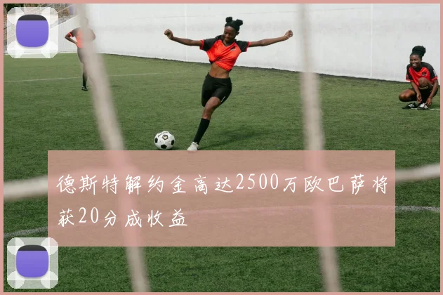 德斯特解约金高达2500万欧巴萨将获20分成收益