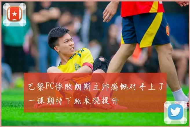 巴黎FC惨败朗斯主帅感慨对手上了一课期待下轮表现提升