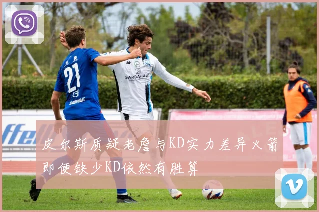 皮尔斯质疑老詹与KD实力差异火箭即便缺少KD依然有胜算
