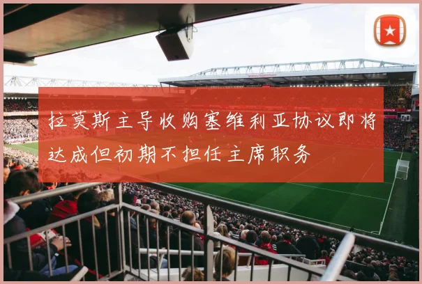 拉莫斯主导收购塞维利亚协议即将达成但初期不担任主席职务