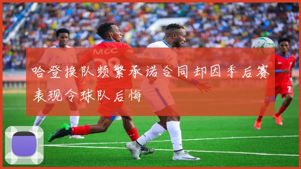 哈登换队频繁承诺合同却因季后赛表现令球队后悔