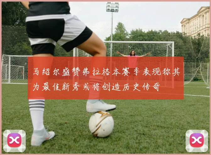 马绍尔盛赞弗拉格本赛季表现称其为最佳新秀或将创造历史传奇