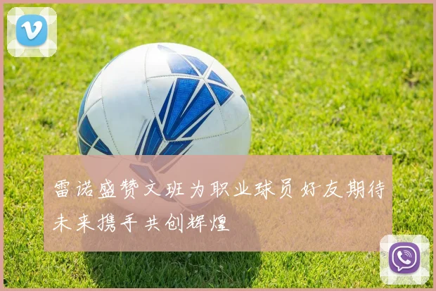 雷诺盛赞文班为职业球员好友期待未来携手共创辉煌