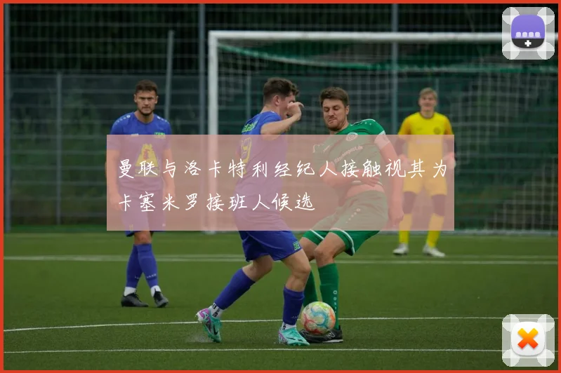 曼联与洛卡特利经纪人接触视其为卡塞米罗接班人候选