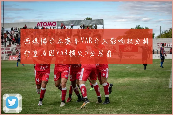 西媒揭示本赛季VAR介入影响积分排行皇马因VAR损失5分居首