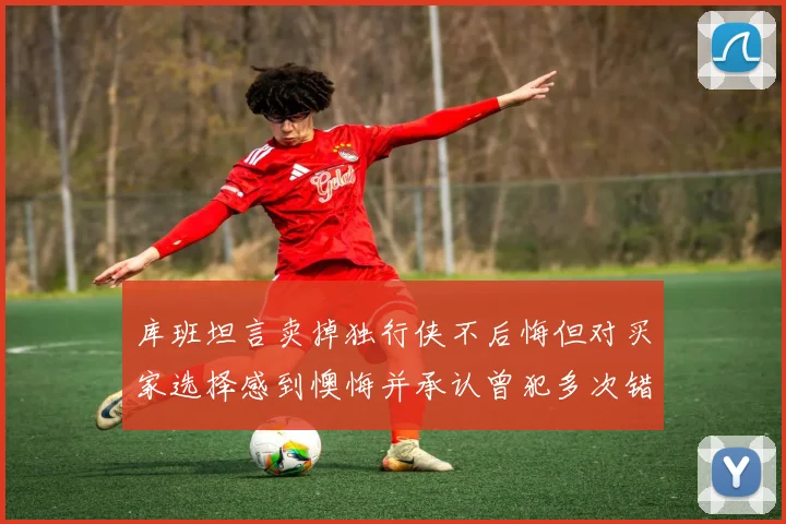库班坦言卖掉独行侠不后悔但对买家选择感到懊悔并承认曾犯多次错误