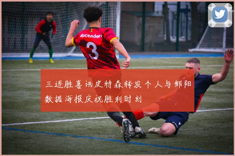 三连胜喜讯皮特森转发个人与邹阳数据海报庆祝胜利时刻