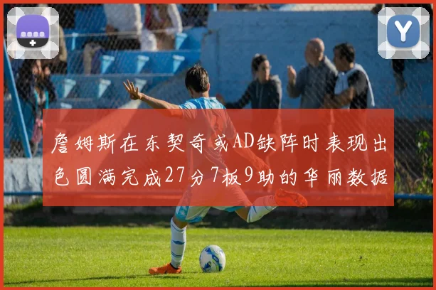 詹姆斯在东契奇或AD缺阵时表现出色圆满完成27分7板9助的华丽数据