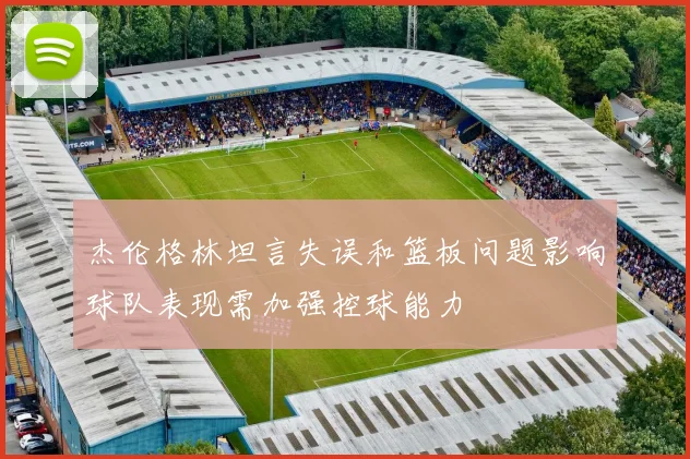杰伦格林坦言失误和篮板问题影响球队表现需加强控球能力