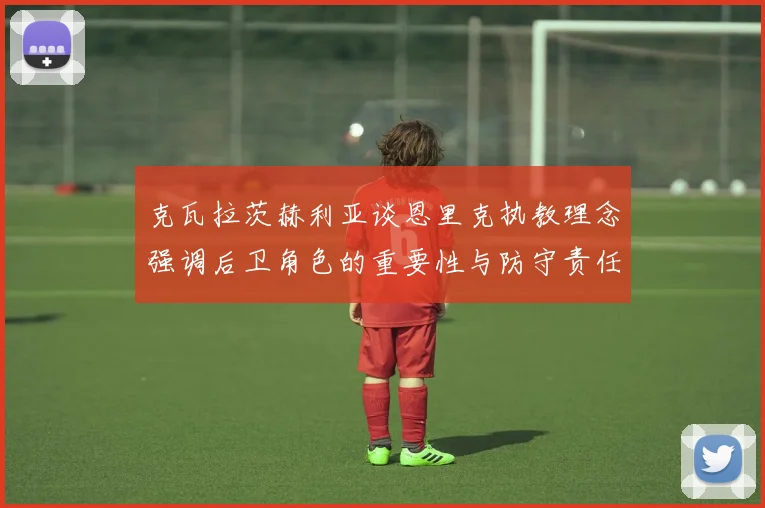 克瓦拉茨赫利亚谈恩里克执教理念强调后卫角色的重要性与防守责任