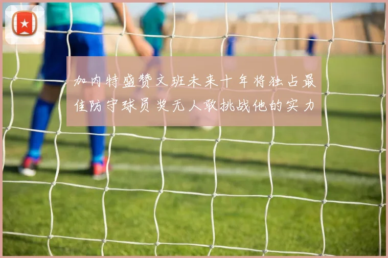 加内特盛赞文班未来十年将独占最佳防守球员奖无人敢挑战他的实力