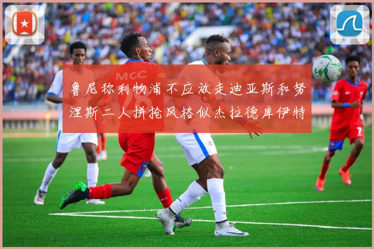 鲁尼称利物浦不应放走迪亚斯和努涅斯二人拼抢风格似杰拉德库伊特