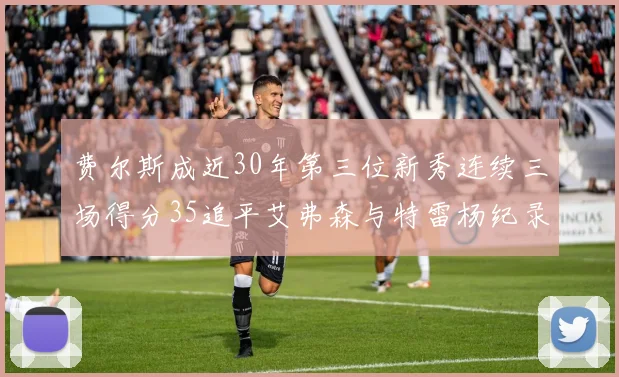 费尔斯成近30年第三位新秀连续三场得分35追平艾弗森与特雷杨纪录