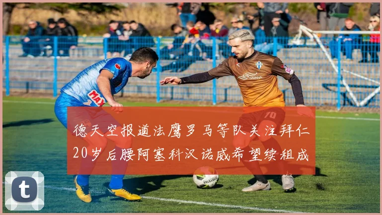 德天空报道法鹰罗马等队关注拜仁20岁后腰阿塞科汉诺威希望续租成功