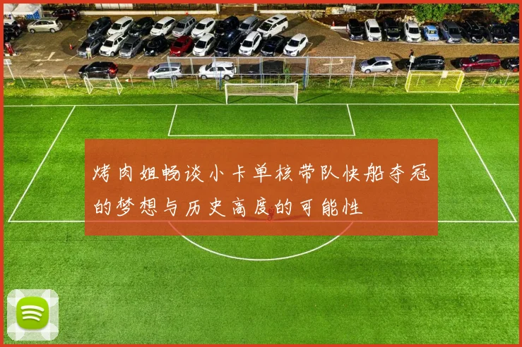 烤肉姐畅谈小卡单核带队快船夺冠的梦想与历史高度的可能性