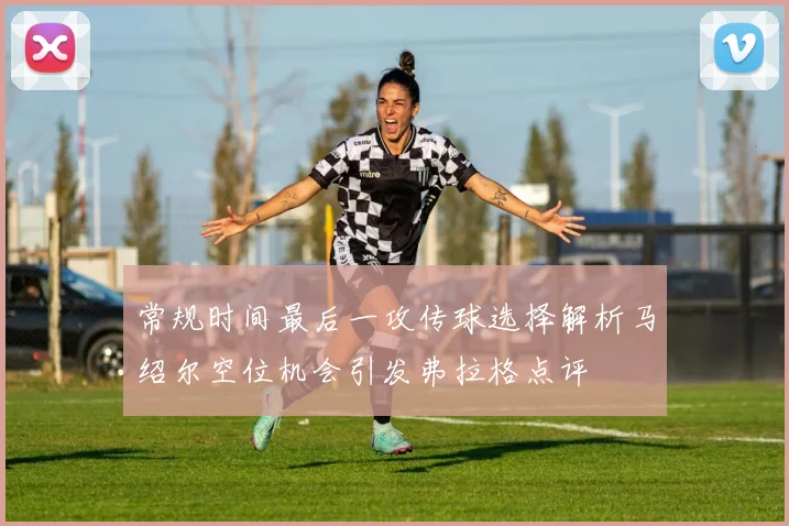 常规时间最后一攻传球选择解析马绍尔空位机会引发弗拉格点评
